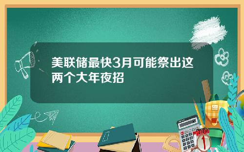 美联储最快3月可能祭出这两个大年夜招