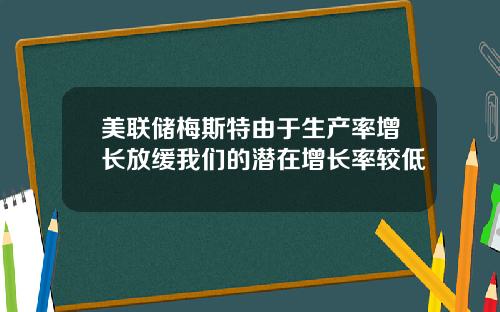 美联储梅斯特由于生产率增长放缓我们的潜在增长率较低