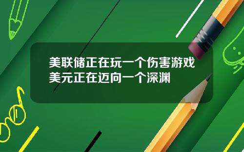 美联储正在玩一个伤害游戏美元正在迈向一个深渊