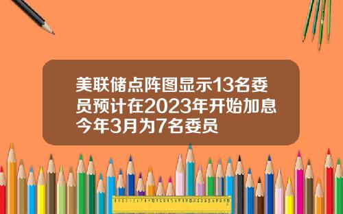 美联储点阵图显示13名委员预计在2023年开始加息今年3月为7名委员