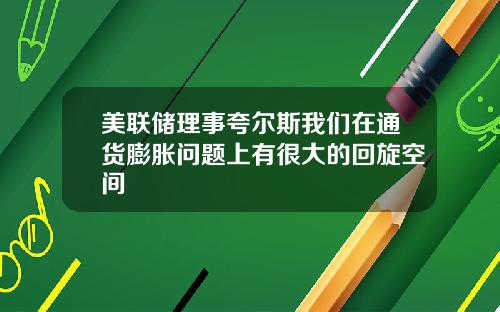 美联储理事夸尔斯我们在通货膨胀问题上有很大的回旋空间
