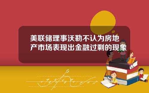 美联储理事沃勒不认为房地产市场表现出金融过剩的现象