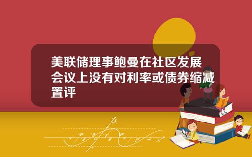 美联储理事鲍曼在社区发展会议上没有对利率或债券缩减置评