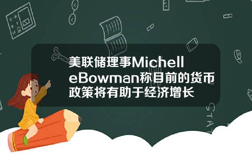 美联储理事MichelleBowman称目前的货币政策将有助于经济增长