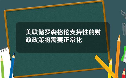 美联储罗森格伦支持性的财政政策将需要正常化