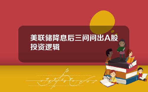 美联储降息后三问问出A股投资逻辑