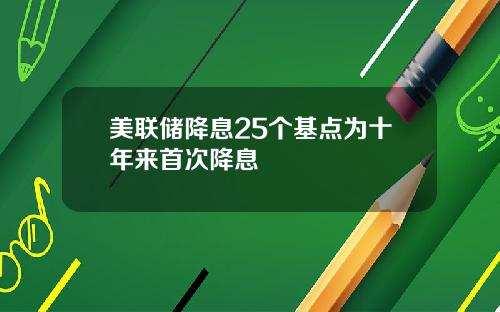 美联储降息25个基点为十年来首次降息