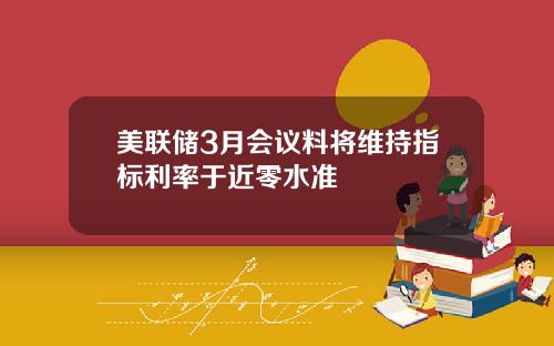 美联储3月会议料将维持指标利率于近零水准