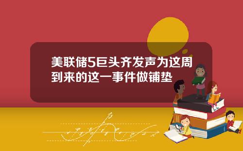 美联储5巨头齐发声为这周到来的这一事件做铺垫