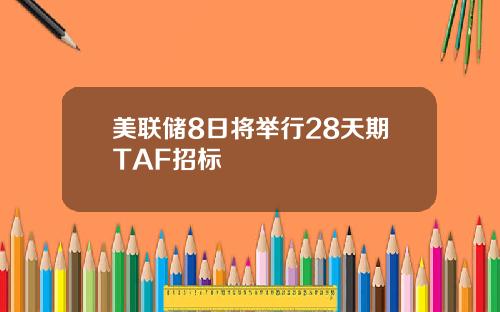 美联储8日将举行28天期TAF招标