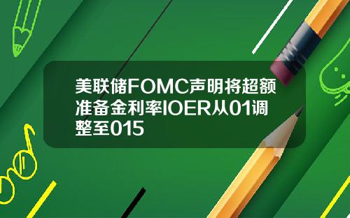 美联储FOMC声明将超额准备金利率IOER从01调整至015