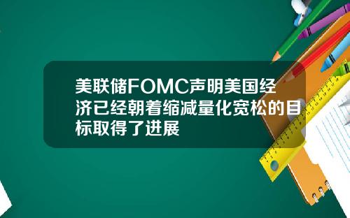 美联储FOMC声明美国经济已经朝着缩减量化宽松的目标取得了进展