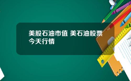 美股石油市值 美石油股票今天行情