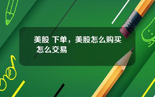 美股 下单，美股怎么购买 怎么交易
