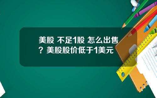 美股 不足1股 怎么出售？美股股价低于1美元