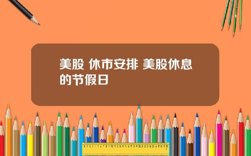 美股 休市安排 美股休息的节假日