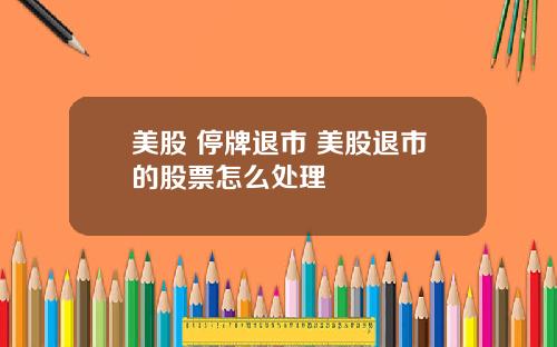 美股 停牌退市 美股退市的股票怎么处理