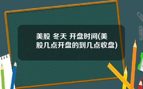 美股 冬天 开盘时间(美股几点开盘的到几点收盘)