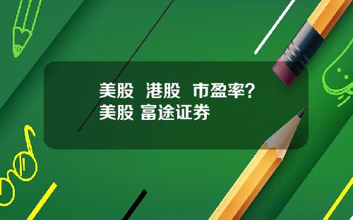 美股  港股  市盈率？美股 富途证券