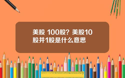 美股 100股？美股10股并1股是什么意思