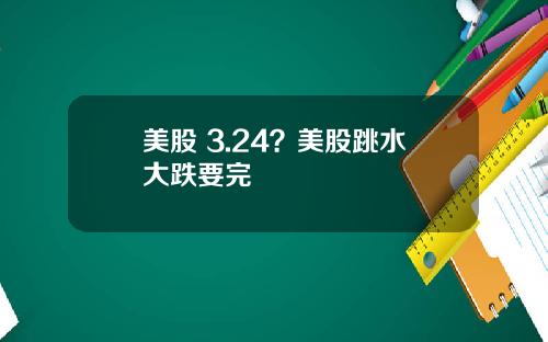 美股 3.24？美股跳水大跌要完