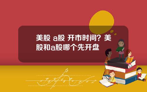 美股 a股 开市时间？美股和a股哪个先开盘
