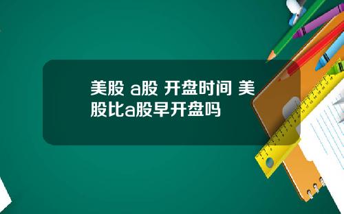 美股 a股 开盘时间 美股比a股早开盘吗