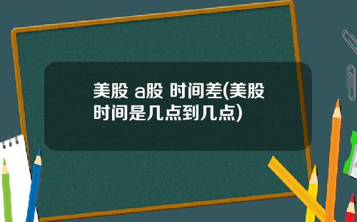 美股 a股 时间差(美股时间是几点到几点)