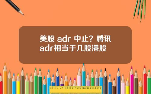美股 adr 中止？腾讯adr相当于几股港股