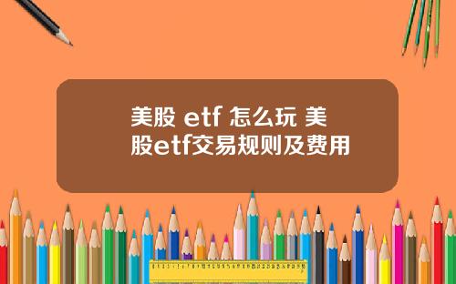 美股 etf 怎么玩 美股etf交易规则及费用
