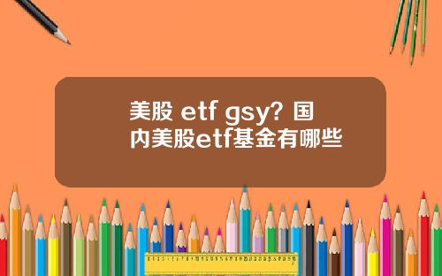 美股 etf gsy？国内美股etf基金有哪些