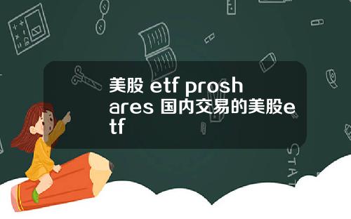 美股 etf proshares 国内交易的美股etf