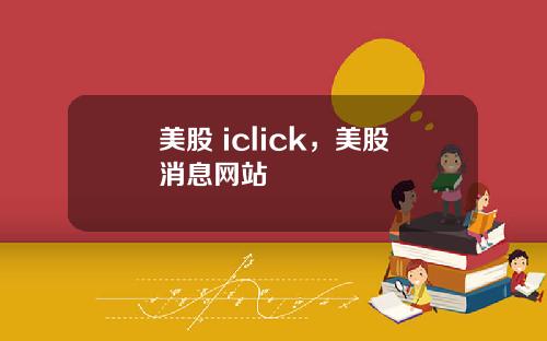 美股 iclick，美股消息网站