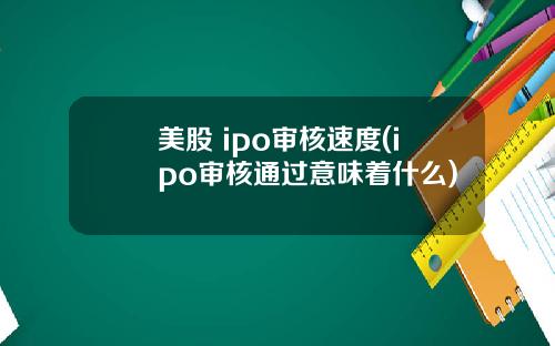 美股 ipo审核速度(ipo审核通过意味着什么)