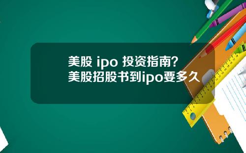 美股 ipo 投资指南？美股招股书到ipo要多久