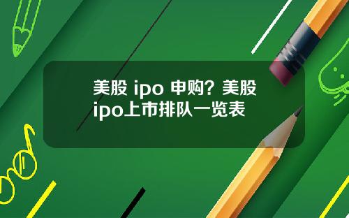 美股 ipo 申购？美股ipo上市排队一览表