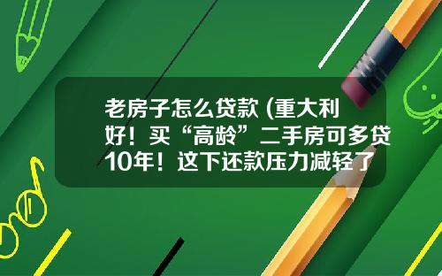 老房子怎么贷款 (重大利好！买“高龄”二手房可多贷10年！这下还款压力减轻了)_1