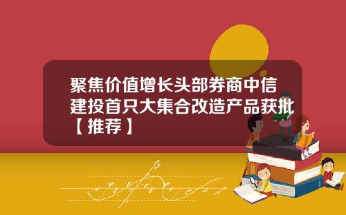 聚焦价值增长头部券商中信建投首只大集合改造产品获批【推荐】
