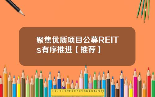 聚焦优质项目公募REITs有序推进【推荐】