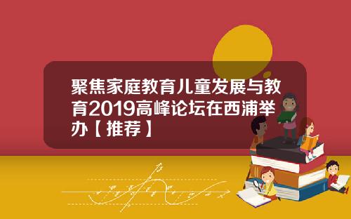 聚焦家庭教育儿童发展与教育2019高峰论坛在西浦举办【推荐】