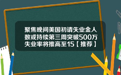 聚焦晚间美国初请失业金人数或持续第三周突破500万失业率将推高至15【推荐】