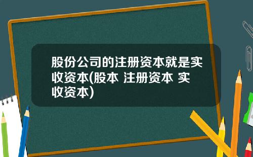 股份公司的注册资本就是实收资本(股本 注册资本 实收资本)