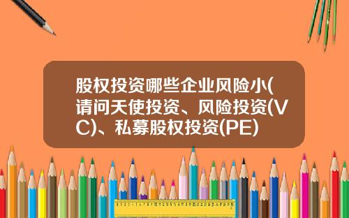 股权投资哪些企业风险小(请问天使投资、风险投资(VC)、私募股权投资(PE)三者的异同？)