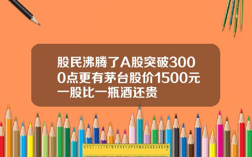 股民沸腾了A股突破3000点更有茅台股价1500元一股比一瓶酒还贵