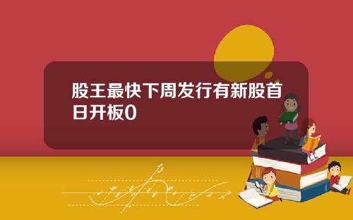 股王最快下周发行有新股首日开板0