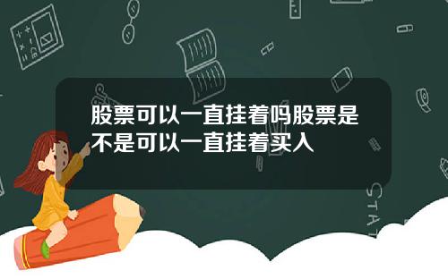 股票可以一直挂着吗股票是不是可以一直挂着买入