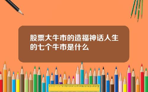 股票大牛市的造福神话人生的七个牛市是什么