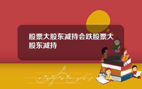 股票大股东减持会跌股票大股东减持