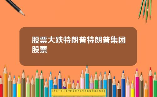 股票大跌特朗普特朗普集团股票