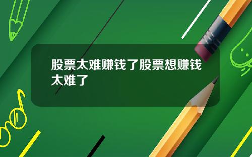 股票太难赚钱了股票想赚钱太难了